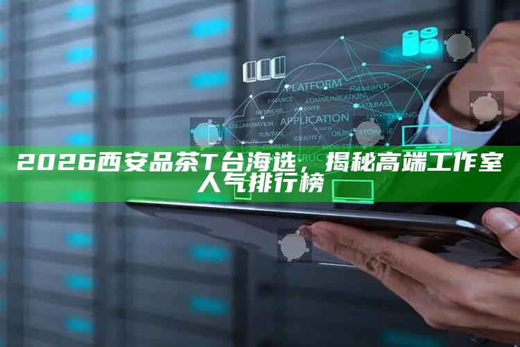 2026西安品茶T台海选，揭秘高端工作室人气排行榜