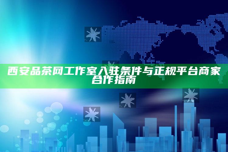 西安品茶网工作室入驻条件及与正规平台商家合作指南