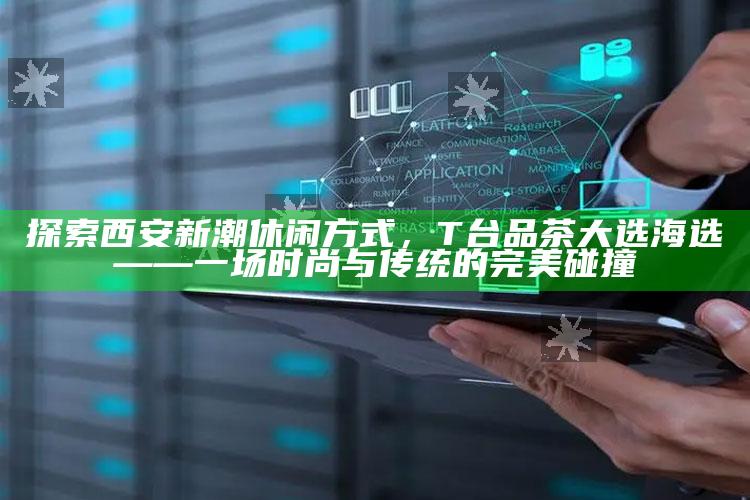 探索西安新潮休闲方式，T台品茶大选海选——一场时尚与传统的完美碰撞