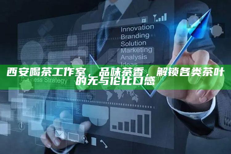 西安茶韵之旅，解锁茶叶的独特魅力