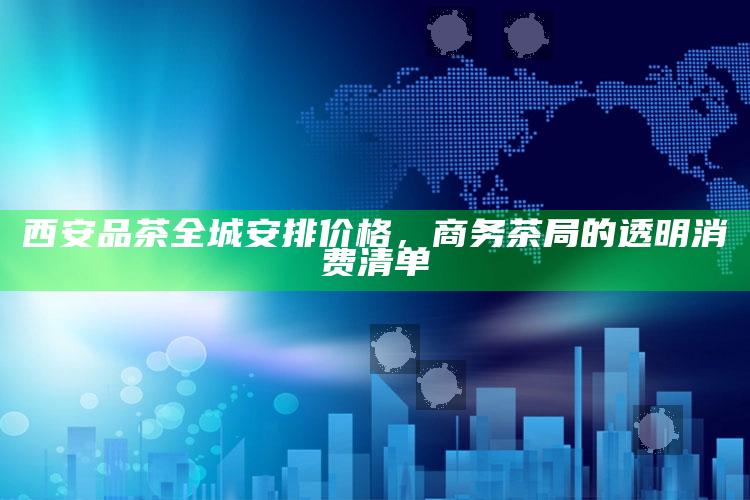 西安商务茶局，全城品茶透明消费指南