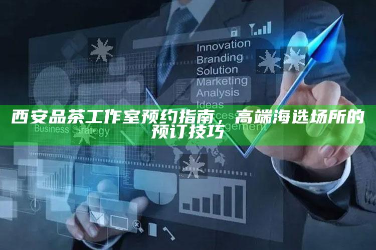 西安高端品茶工作室预约全攻略，解锁海选场所的预订技巧