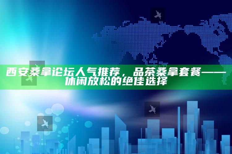 西安桑拿论坛人气推荐，品茶桑拿套餐——休闲放松的绝佳选择
