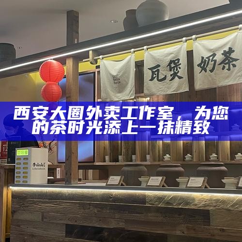 西安大圈外卖工作室,为您的茶时光添上一抹精致