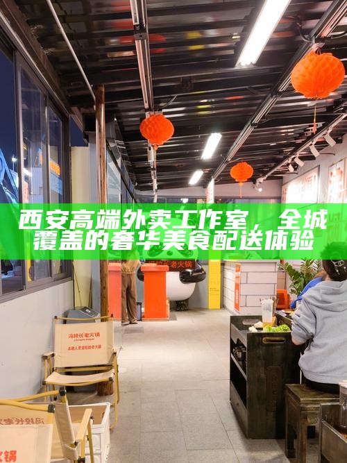 西安高端外卖工作室，全城覆盖的奢华美食配送体验