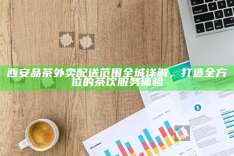 西安品茶外卖，全城覆盖，打造全方位茶饮服务体验
