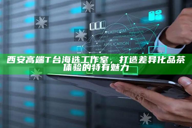 西安T台海选工作室，打造差异化品茶体验的独特魅力