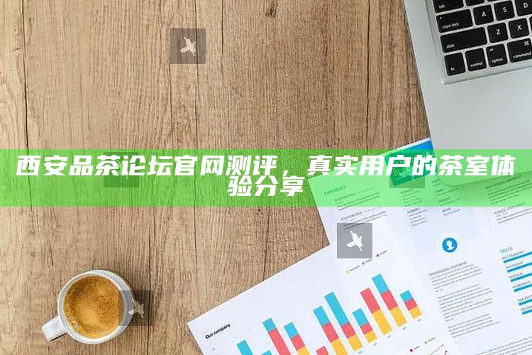 西安品茶论坛官网测评，真实用户的茶室体验分享