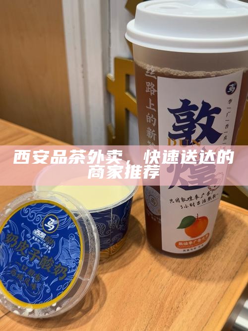 西安品茶外卖，快速送达的商家推荐