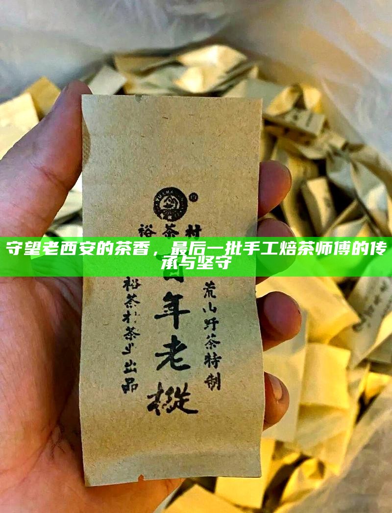 守望老西安的茶香，最后一批手工焙茶师傅的传承与坚守