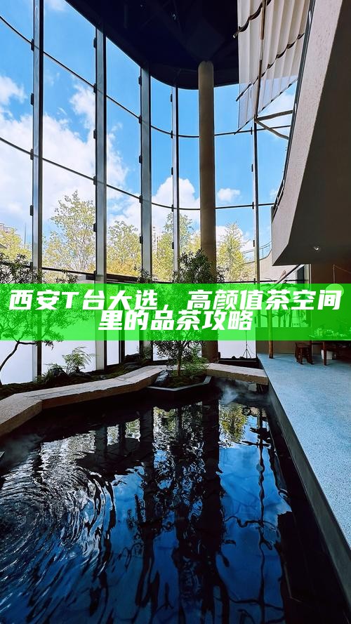 西安T台大选，高颜值茶空间里的品茶攻略