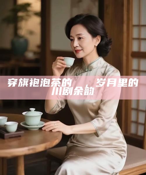 穿旗袍泡茶的嬢嬢，岁月里的川剧余韵