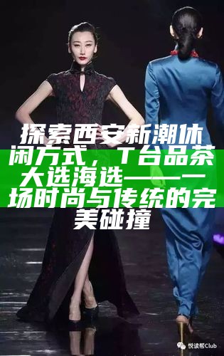 探索西安新潮休闲方式，T台品茶大选海选——一场时尚与传统的完美碰撞