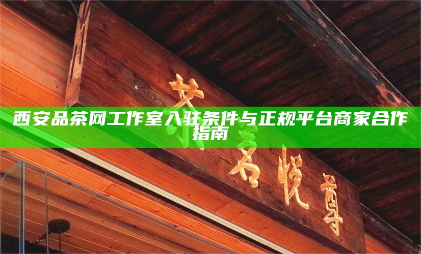 西安品茶网工作室入驻条件与正规平台商家合作指南