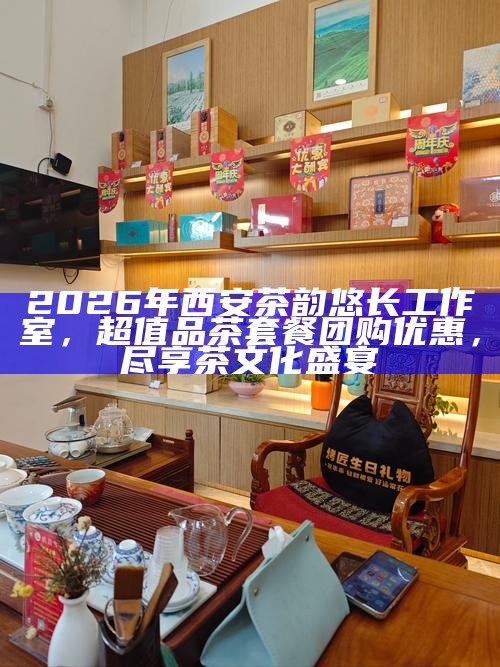 2026年西安茶韵悠长工作室，超值品茶套餐团购优惠，尽享茶文化盛宴