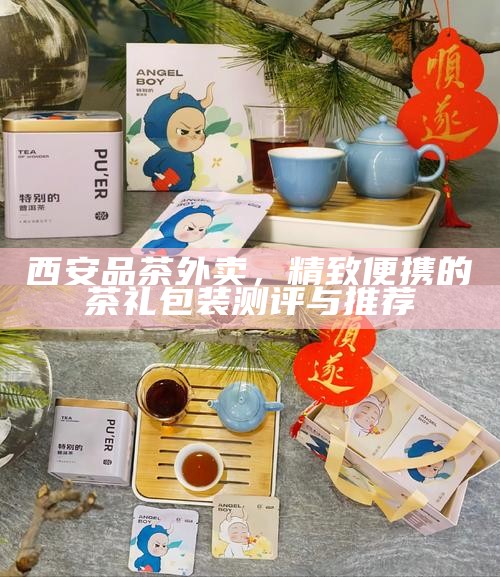 西安品茶外卖，精致便携的茶礼包装测评与推荐