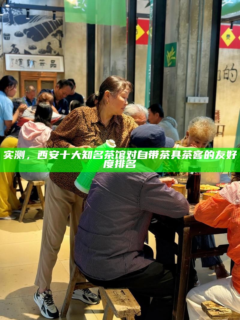 实测，西安十大知名茶馆对自带茶具茶客的友好度排名