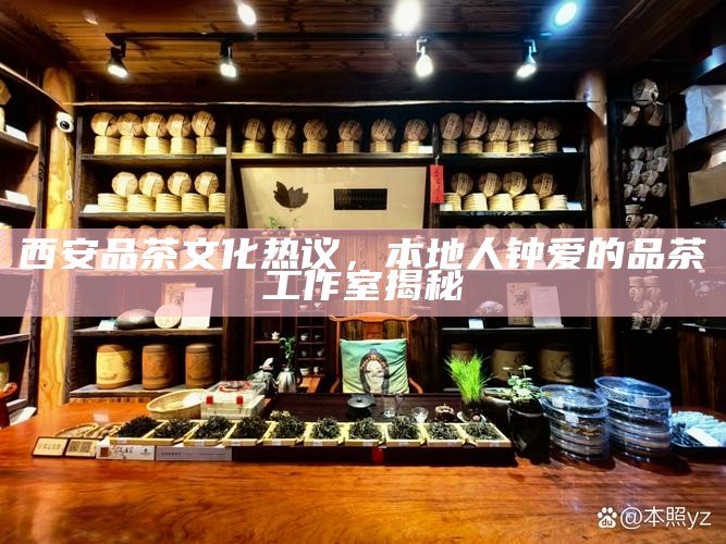 西安品茶文化热议，本地人钟爱的品茶工作室揭秘